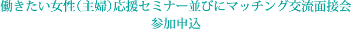 働きたい女性（主婦）応援セミナー並びにマッチング交流面接会参加申込